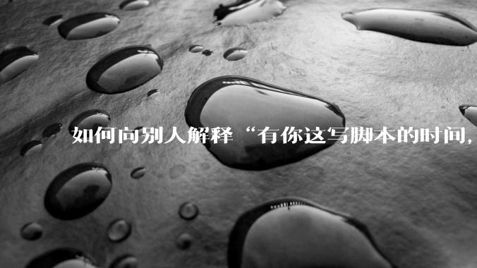 如何向别人解释“有你这写脚本的时间,我早就一个一个做完了”?