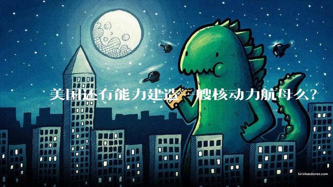 美国还有能力建造一艘核动力航母么？